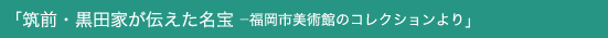 「筑前・黒田家が伝えた名宝ー福岡市美術館のコレクションより」