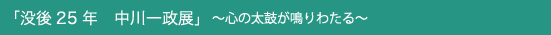 「没後25年 中川一政展」 〜心の太鼓が鳴りわたる〜